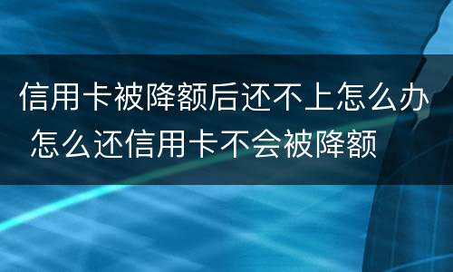 信用卡被降额后还不上怎么办 怎么还信用卡不会被降额