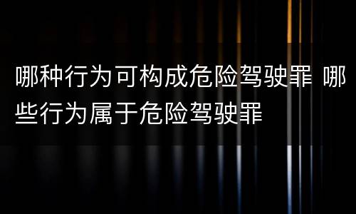 哪种行为可构成危险驾驶罪 哪些行为属于危险驾驶罪