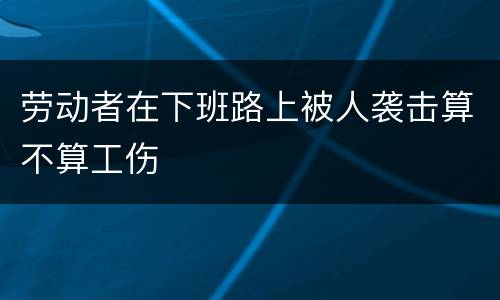 劳动者在下班路上被人袭击算不算工伤