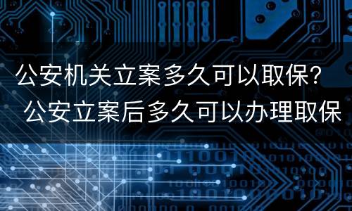 公安机关立案多久可以取保？ 公安立案后多久可以办理取保候审