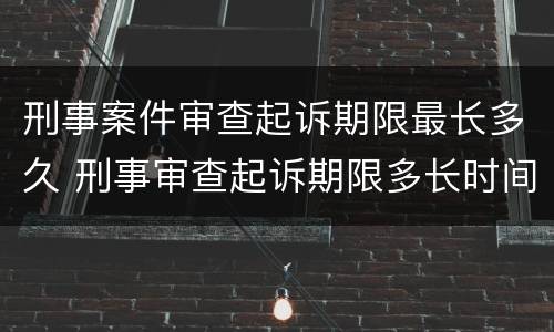 刑事案件审查起诉期限最长多久 刑事审查起诉期限多长时间