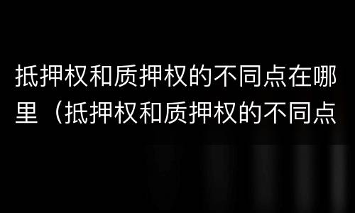 抵押权和质押权的不同点在哪里（抵押权和质押权的不同点在哪里）