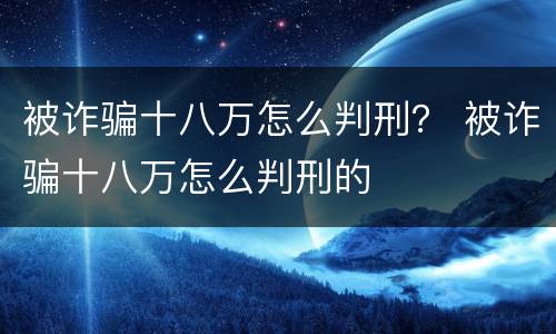 被诈骗十八万怎么判刑？ 被诈骗十八万怎么判刑的