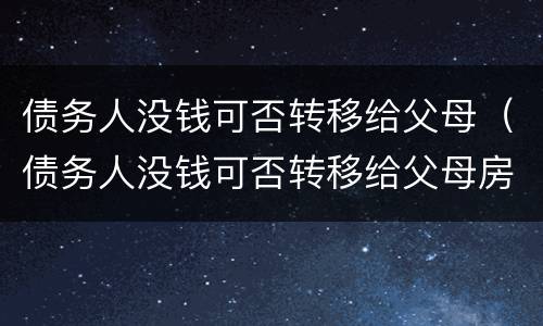 债务人没钱可否转移给父母（债务人没钱可否转移给父母房产）