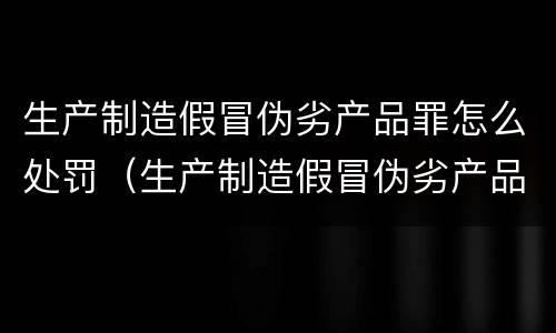生产制造假冒伪劣产品罪怎么处罚（生产制造假冒伪劣产品是怎么量刑的）