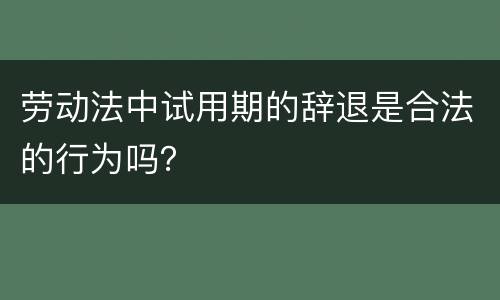 劳动法中试用期的辞退是合法的行为吗？