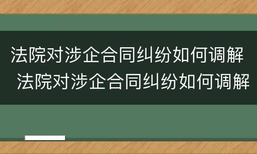 法院对涉企合同纠纷如何调解 法院对涉企合同纠纷如何调解的