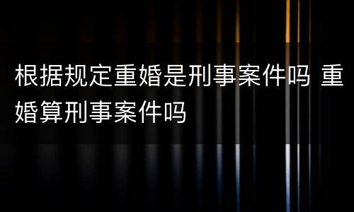 根据规定重婚是刑事案件吗 重婚算刑事案件吗