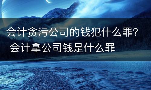 会计贪污公司的钱犯什么罪？ 会计拿公司钱是什么罪