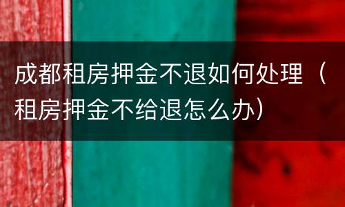 成都租房押金不退如何处理（租房押金不给退怎么办）