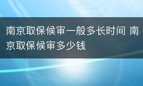南京取保候审一般多长时间 南京取保候审多少钱
