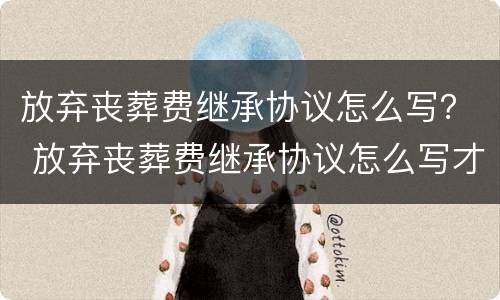 放弃丧葬费继承协议怎么写？ 放弃丧葬费继承协议怎么写才有效