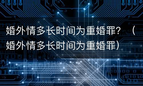 婚外情多长时间为重婚罪？（婚外情多长时间为重婚罪）