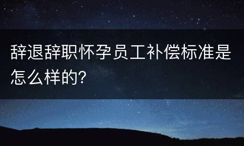 辞退辞职怀孕员工补偿标准是怎么样的？