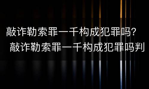 敲诈勒索罪一千构成犯罪吗？ 敲诈勒索罪一千构成犯罪吗判多少年