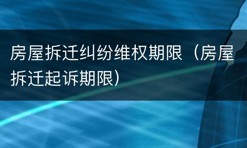 房屋拆迁纠纷维权期限（房屋拆迁起诉期限）