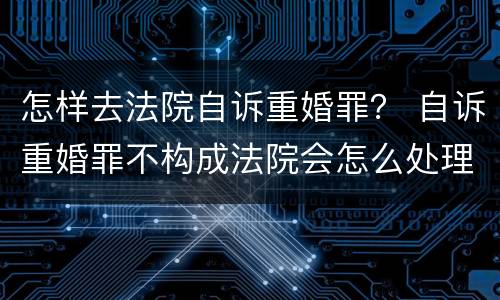 怎样去法院自诉重婚罪？ 自诉重婚罪不构成法院会怎么处理