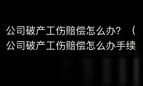 公司破产工伤赔偿怎么办？（公司破产工伤赔偿怎么办手续）