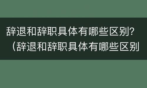 辞退和辞职具体有哪些区别？（辞退和辞职具体有哪些区别图片）