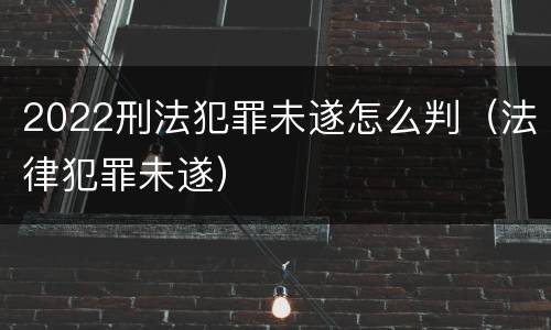 2022刑法犯罪未遂怎么判（法律犯罪未遂）