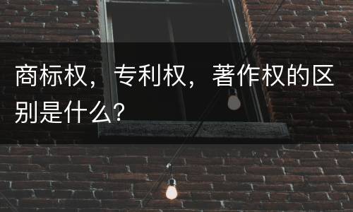 商标权，专利权，著作权的区别是什么？