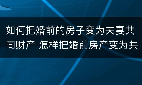 如何把婚前的房子变为夫妻共同财产 怎样把婚前房产变为共同所有