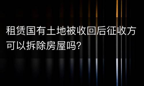 租赁国有土地被收回后征收方可以拆除房屋吗？