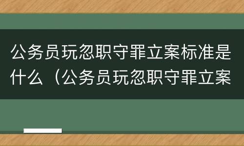 公务员玩忽职守罪立案标准是什么（公务员玩忽职守罪立案标准是什么意思）