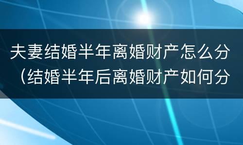 夫妻结婚半年离婚财产怎么分（结婚半年后离婚财产如何分割）