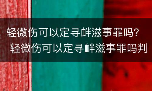 轻微伤可以定寻衅滋事罪吗？ 轻微伤可以定寻衅滋事罪吗判几年