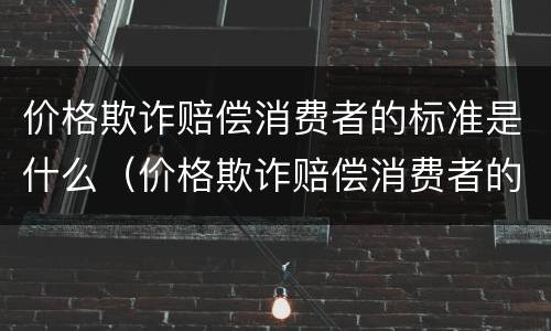 价格欺诈赔偿消费者的标准是什么（价格欺诈赔偿消费者的标准是什么呢）