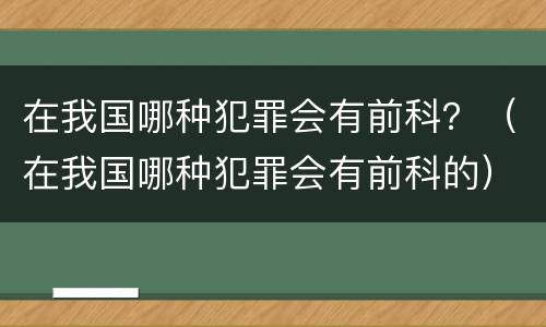 在我国哪种犯罪会有前科？（在我国哪种犯罪会有前科的）