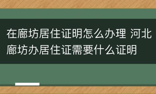 在廊坊居住证明怎么办理 河北廊坊办居住证需要什么证明