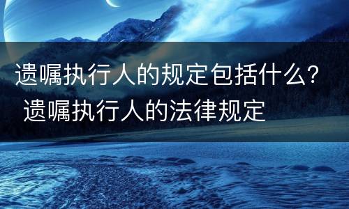 遗嘱执行人的规定包括什么？ 遗嘱执行人的法律规定