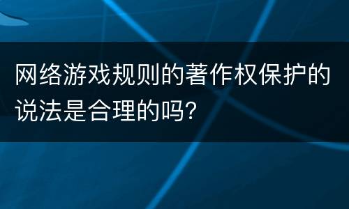 网络游戏规则的著作权保护的说法是合理的吗？