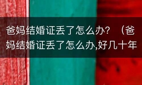 爸妈结婚证丢了怎么办？（爸妈结婚证丢了怎么办,好几十年了）