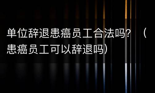 单位辞退患癌员工合法吗？（患癌员工可以辞退吗）