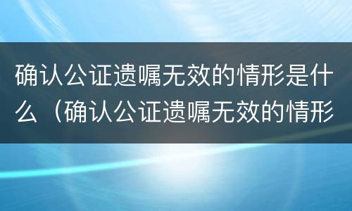确认公证遗嘱无效的情形是什么（确认公证遗嘱无效的情形是什么样的）