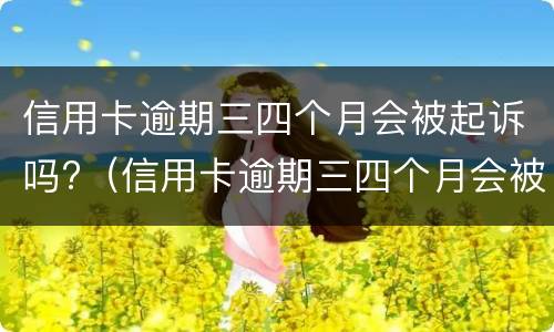 信用卡逾期三四个月会被起诉吗?（信用卡逾期三四个月会被起诉吗会坐牢吗）