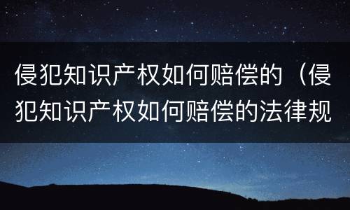 侵犯知识产权如何赔偿的（侵犯知识产权如何赔偿的法律规定）