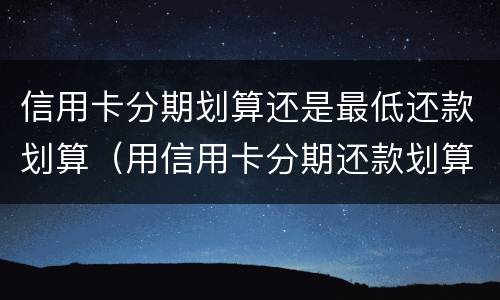 信用卡分期划算还是最低还款划算（用信用卡分期还款划算还是银行贷款划算吗）