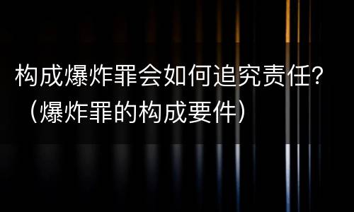 构成爆炸罪会如何追究责任？（爆炸罪的构成要件）