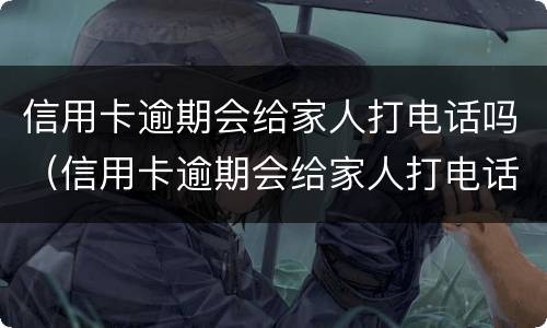信用卡逾期会给家人打电话吗（信用卡逾期会给家人打电话吗、亲属电话是预留的号码吗）