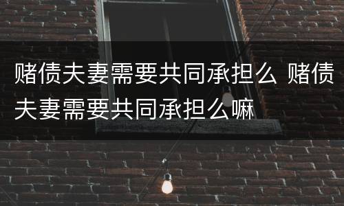 赌债夫妻需要共同承担么 赌债夫妻需要共同承担么嘛