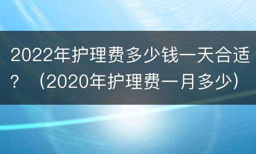 2022年护理费多少钱一天合适？（2020年护理费一月多少）