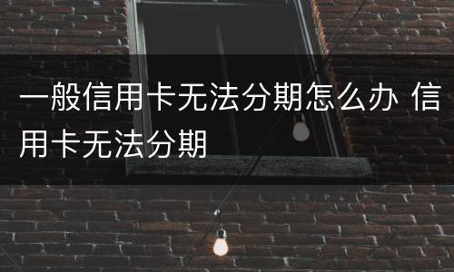 一般信用卡无法分期怎么办 信用卡无法分期