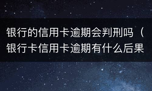 银行的信用卡逾期会判刑吗（银行卡信用卡逾期有什么后果）
