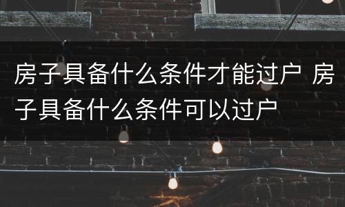 房子具备什么条件才能过户 房子具备什么条件可以过户