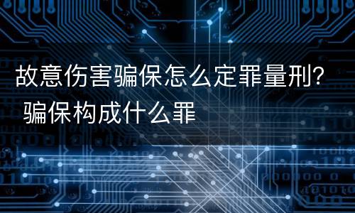 故意伤害骗保怎么定罪量刑？ 骗保构成什么罪