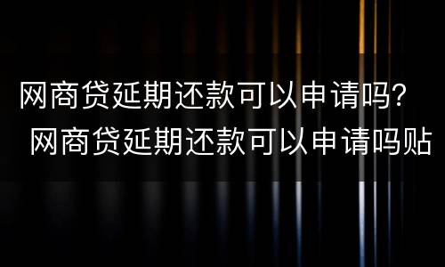 网商贷延期还款可以申请吗？ 网商贷延期还款可以申请吗贴吧